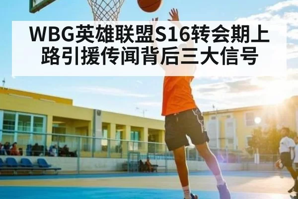 WBG英雄联盟S16转会期上路引援传闻背后三大信号