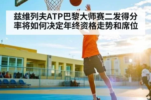 兹维列夫ATP巴黎大师赛二发得分率将如何决定年终资格走势和席位